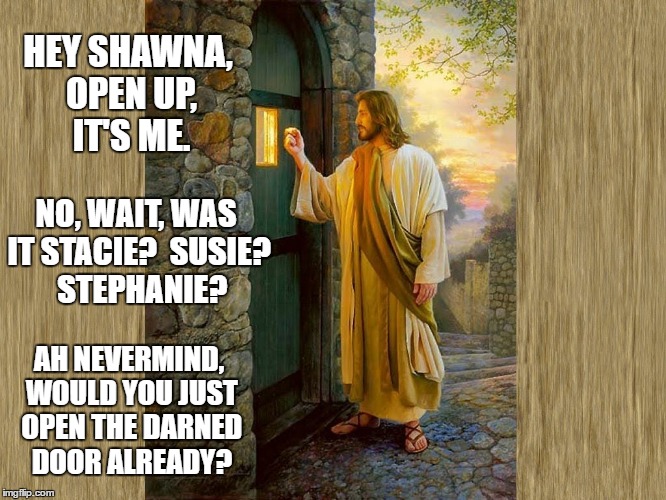 Jesus Christ Forgot Shanna | HEY SHAWNA, OPEN UP, IT'S ME. NO, WAIT, WAS IT STACIE?  SUSIE?  STEPHANIE? AH NEVERMIND, WOULD YOU JUST OPEN THE DARNED DOOR ALREADY? | image tagged in jesus christ | made w/ Imgflip meme maker