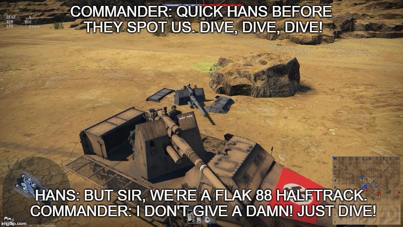 DIVE, DIVE, DIVE! | COMMANDER: QUICK HANS BEFORE THEY SPOT US. DIVE, DIVE, DIVE! HANS: BUT SIR, WE'RE A FLAK 88 HALFTRACK. COMMANDER: I DON'T GIVE A DAMN! JUST DIVE! | image tagged in war thunder,german,flak 88,half-track,video game,pc | made w/ Imgflip meme maker