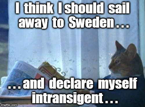 I Should Buy A Boat Cat Meme | I  think  I should  sail  away  to  Sweden . . . . . . and  declare  myself  intransigent . . . | image tagged in memes,i should buy a boat cat | made w/ Imgflip meme maker