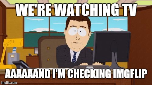 Aaaaand Its Gone Meme | WE'RE WATCHING TV AAAAAAND I'M CHECKING IMGFLIP | image tagged in memes,aaaaand its gone | made w/ Imgflip meme maker