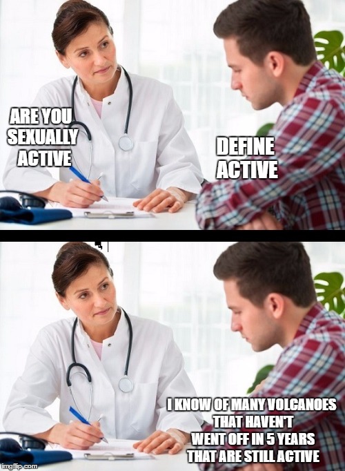 doctor and patient | ARE YOU SEXUALLY  ACTIVE; DEFINE ACTIVE; I KNOW OF MANY VOLCANOES THAT HAVEN'T WENT OFF IN 5 YEARS THAT ARE STILL ACTIVE | image tagged in doctor and patient | made w/ Imgflip meme maker