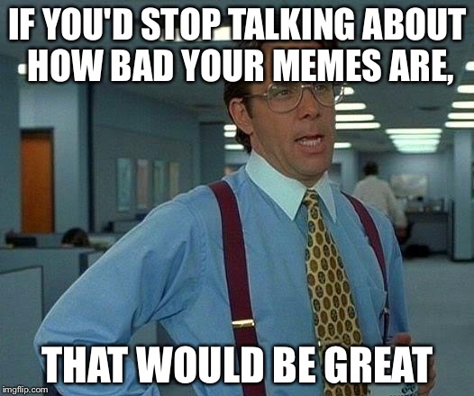 What Meme Lords Are Like | IF YOU'D STOP TALKING ABOUT HOW BAD YOUR MEMES ARE, THAT WOULD BE GREAT | image tagged in memes,that would be great | made w/ Imgflip meme maker