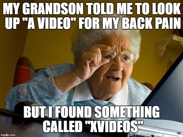 Gandma find porn  | MY GRANDSON TOLD ME TO LOOK UP "A VIDEO" FOR MY BACK PAIN; BUT I FOUND SOMETHING CALLED "XVIDEOS" | image tagged in memes,grandma finds the internet | made w/ Imgflip meme maker