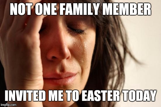 I almost used success kid..
 | NOT ONE FAMILY MEMBER; INVITED ME TO EASTER TODAY | image tagged in memes,first world problems | made w/ Imgflip meme maker