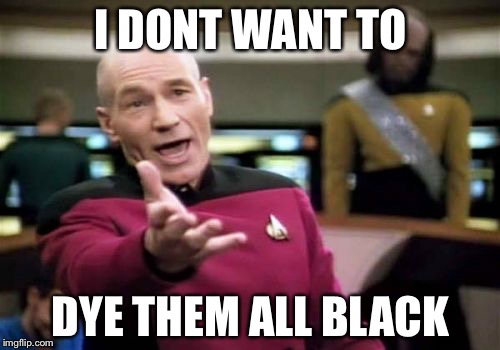 Picard Wtf Meme | I DONT WANT TO DYE THEM ALL BLACK | image tagged in memes,picard wtf | made w/ Imgflip meme maker