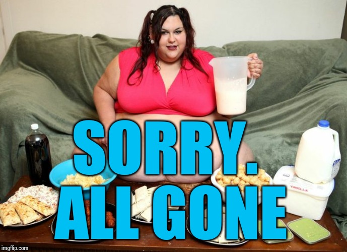SORRY.  ALL GONE | image tagged in huge | made w/ Imgflip meme maker