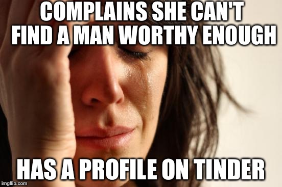 First World Problems | COMPLAINS SHE CAN'T FIND A MAN WORTHY ENOUGH; HAS A PROFILE ON TINDER | image tagged in memes,first world problems | made w/ Imgflip meme maker
