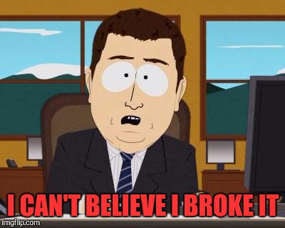 And its Broken | I CAN'T BELIEVE I BROKE IT | image tagged in and its broken,south park,breaking news,lol so funny,fakenews | made w/ Imgflip meme maker