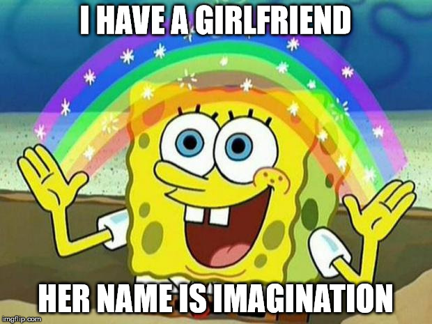 spongebob rainbow | I HAVE A GIRLFRIEND; HER NAME IS IMAGINATION | image tagged in spongebob rainbow | made w/ Imgflip meme maker