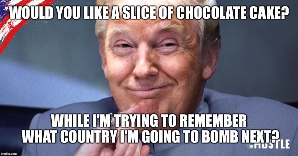 WOULD YOU LIKE A SLICE OF CHOCOLATE CAKE? WHILE I'M TRYING TO REMEMBER WHAT COUNTRY I'M GOING TO BOMB NEXT? | made w/ Imgflip meme maker