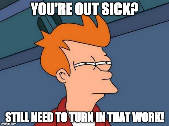 Out Sick? | YOU'RE OUT SICK? STILL NEED TO TURN IN THAT WORK! | image tagged in memes,futurama fry | made w/ Imgflip meme maker