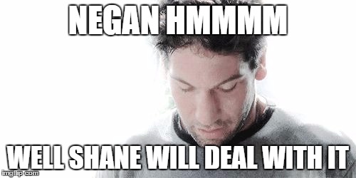 shane returns | NEGAN HMMMM; WELL SHANE WILL DEAL WITH IT | image tagged in shane is back,twd meme,memes | made w/ Imgflip meme maker
