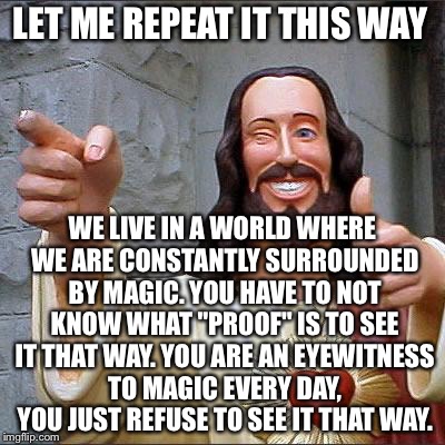 Jesus | LET ME REPEAT IT THIS WAY WE LIVE IN A WORLD WHERE WE ARE CONSTANTLY SURROUNDED BY MAGIC. YOU HAVE TO NOT KNOW WHAT "PROOF" IS TO SEE IT THA | image tagged in jesus | made w/ Imgflip meme maker