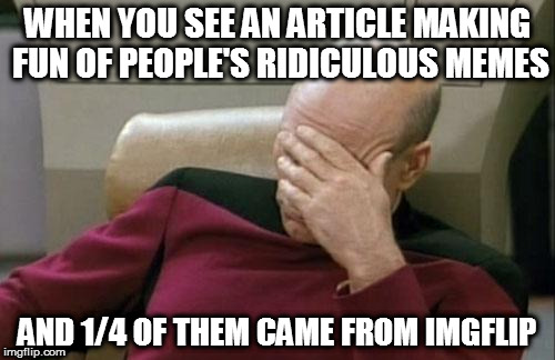 Oh the shame... | WHEN YOU SEE AN ARTICLE MAKING FUN OF PEOPLE'S RIDICULOUS MEMES; AND 1/4 OF THEM CAME FROM IMGFLIP | image tagged in memes,captain picard facepalm,flat earthers,ignorant,argument | made w/ Imgflip meme maker