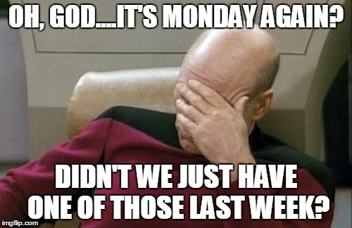 Captain Picard Facepalm | OH, GOD....IT'S MONDAY AGAIN? DIDN'T WE JUST HAVE ONE OF THOSE LAST WEEK? | image tagged in memes,captain picard facepalm | made w/ Imgflip meme maker