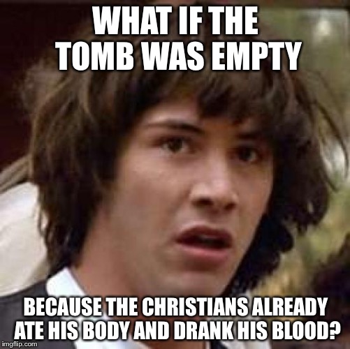 Conspiracy Keanu Meme | WHAT IF THE TOMB WAS EMPTY BECAUSE THE CHRISTIANS ALREADY ATE HIS BODY AND DRANK HIS BLOOD? | image tagged in memes,conspiracy keanu | made w/ Imgflip meme maker