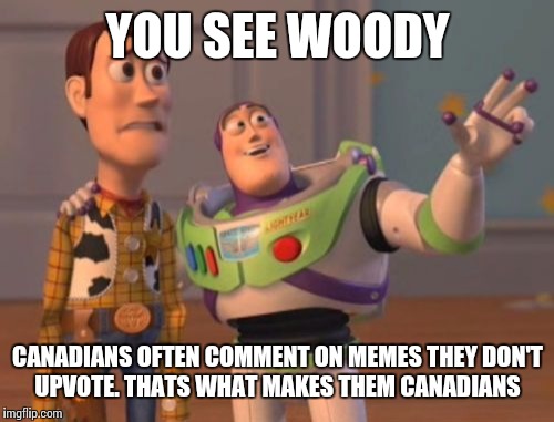 X, X Everywhere Meme | YOU SEE WOODY CANADIANS OFTEN COMMENT ON MEMES THEY DON'T UPVOTE. THATS WHAT MAKES THEM CANADIANS | image tagged in memes,x x everywhere | made w/ Imgflip meme maker