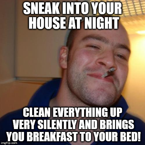 Good Guy Greg | SNEAK INTO YOUR HOUSE AT NIGHT; CLEAN EVERYTHING UP VERY SILENTLY AND BRINGS YOU BREAKFAST TO YOUR BED! | image tagged in memes,good guy greg | made w/ Imgflip meme maker