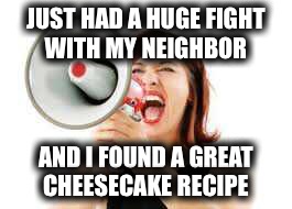 JUST HAD A HUGE FIGHT WITH MY NEIGHBOR AND I FOUND A GREAT CHEESECAKE RECIPE | made w/ Imgflip meme maker