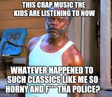 Samuel L Jackson | THIS CRAP MUSIC THE KIDS ARE LISTENING TO NOW; WHATEVER HAPPENED TO SUCH CLASSICS LIKE ME SO HORNY AND F*** THA POLICE? | image tagged in samuel l jackson | made w/ Imgflip meme maker