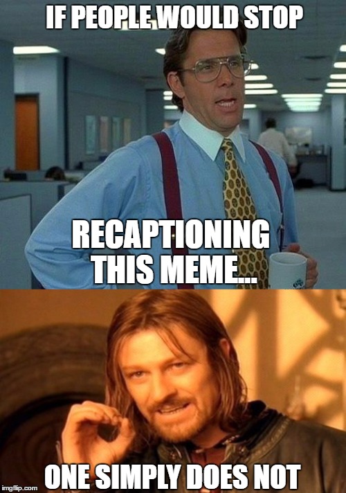 IF PEOPLE WOULD STOP; RECAPTIONING THIS MEME... ONE SIMPLY DOES NOT | image tagged in that would be great,one does not simply,getting old,bad memes,hope its not a repost,so true memes | made w/ Imgflip meme maker
