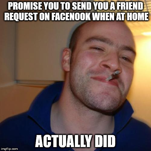 Good Guy Greg | PROMISE YOU TO SEND YOU A FRIEND REQUEST ON FACENOOK WHEN AT HOME; ACTUALLY DID | image tagged in memes,good guy greg | made w/ Imgflip meme maker