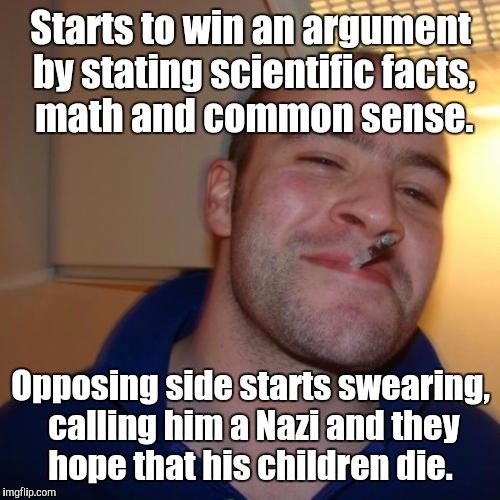 1ksukg.jpg | Starts to win an argument by stating scientific facts,  math and common sense. Opposing side starts swearing, calling him a Nazi and they ho | image tagged in 1ksukgjpg | made w/ Imgflip meme maker