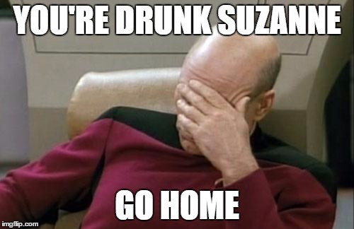 Captain Picard Facepalm Meme | YOU'RE DRUNK SUZANNE; GO HOME | image tagged in memes,captain picard facepalm | made w/ Imgflip meme maker