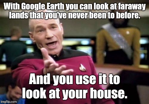 Picard Wtf Meme | With Google Earth you can look at faraway lands that you've never been to before. And you use it to look at your house. | image tagged in memes,picard wtf | made w/ Imgflip meme maker