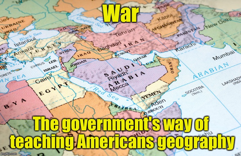 American Geography Education System | War; The government's way of teaching Americans geography | image tagged in middle east map | made w/ Imgflip meme maker
