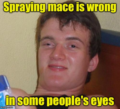10 Guy Meme | Spraying mace is wrong; in some people's eyes | image tagged in memes,10 guy | made w/ Imgflip meme maker