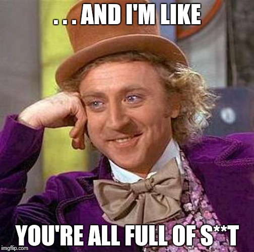 Creepy Condescending Wonka Meme | . . . AND I'M LIKE YOU'RE ALL FULL OF S**T | image tagged in memes,creepy condescending wonka | made w/ Imgflip meme maker