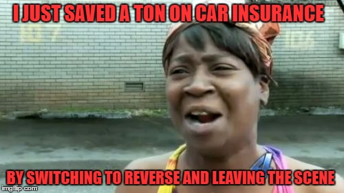 car insurance  | I JUST SAVED A TON ON CAR INSURANCE; BY SWITCHING TO REVERSE AND LEAVING THE SCENE | image tagged in memes,car | made w/ Imgflip meme maker