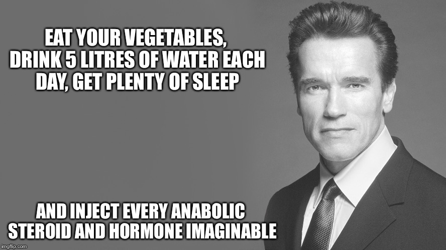 Bad Advice Arnold shares his secret to getting in shape  | EAT YOUR VEGETABLES, DRINK 5 LITRES OF WATER EACH DAY, GET PLENTY OF SLEEP; AND INJECT EVERY ANABOLIC STEROID AND HORMONE IMAGINABLE | image tagged in advice from arnold schwarzenegger,bad advice arnold schwarzenegger,bad advice,advice,exercise,arnold schwarzenegger | made w/ Imgflip meme maker