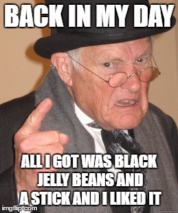 Back In My Day Meme | BACK IN MY DAY; ALL I GOT WAS BLACK JELLY BEANS AND A STICK AND I LIKED IT | image tagged in memes,back in my day | made w/ Imgflip meme maker