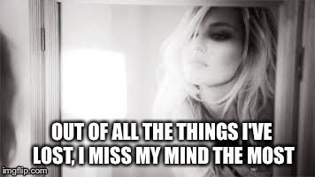 OUT OF ALL THE THINGS I'VE LOST, I MISS MY MIND THE MOST | image tagged in crazy,lost | made w/ Imgflip meme maker
