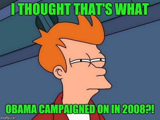 Futurama Fry Meme | I THOUGHT THAT'S WHAT OBAMA CAMPAIGNED ON IN 2008?! | image tagged in memes,futurama fry | made w/ Imgflip meme maker