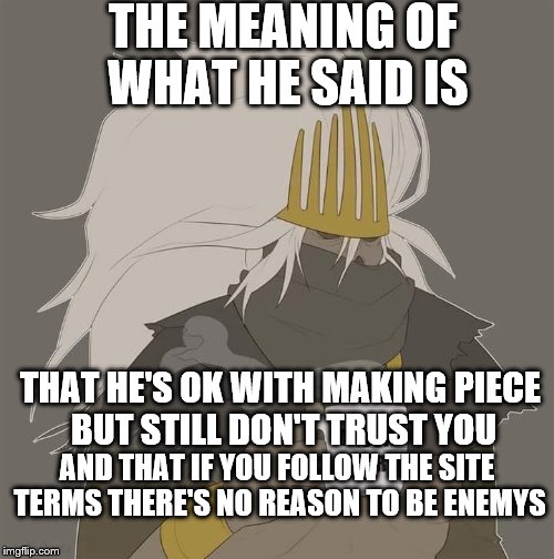 THE MEANING OF WHAT HE SAID IS AND THAT IF YOU FOLLOW THE SITE TERMS THERE'S NO REASON TO BE ENEMYS THAT HE'S OK WITH MAKING PIECE BUT STILL | made w/ Imgflip meme maker