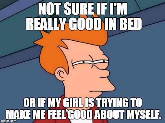 Futurama Fry | NOT SURE IF I'M REALLY GOOD IN BED; OR IF MY GIRL IS TRYING TO MAKE ME FEEL GOOD ABOUT MYSELF. | image tagged in memes,futurama fry | made w/ Imgflip meme maker