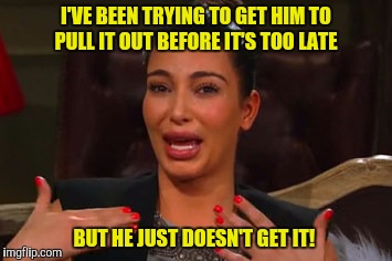 I'VE BEEN TRYING TO GET HIM TO PULL IT OUT BEFORE IT'S TOO LATE BUT HE JUST DOESN'T GET IT! | made w/ Imgflip meme maker