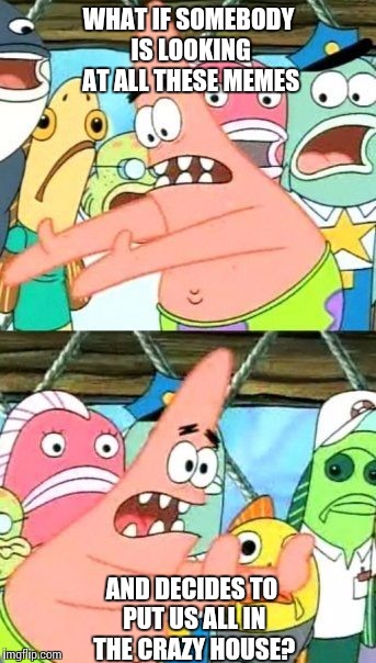 Put It Somewhere Else Patrick Meme | WHAT IF SOMEBODY IS LOOKING AT ALL THESE MEMES; AND DECIDES TO PUT US ALL IN THE CRAZY HOUSE? | image tagged in memes,put it somewhere else patrick | made w/ Imgflip meme maker