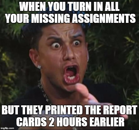 DJ Pauly D Meme | WHEN YOU TURN IN ALL YOUR MISSING ASSIGNMENTS; BUT THEY PRINTED THE REPORT CARDS 2 HOURS EARLIER | image tagged in memes,dj pauly d | made w/ Imgflip meme maker