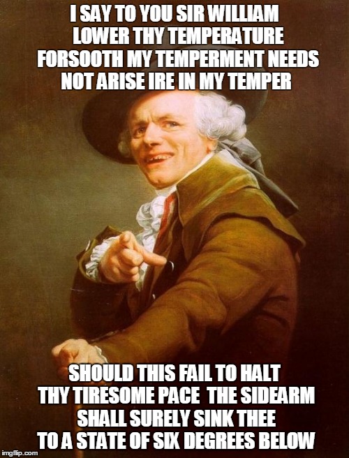 Joseph Ducreux Meme | I SAY TO YOU SIR WILLIAM 
LOWER THY TEMPERATURE 
FORSOOTH MY TEMPERMENT NEEDS NOT ARISE IRE IN MY TEMPER; SHOULD THIS FAIL TO HALT THY TIRESOME PACE 
THE SIDEARM SHALL SURELY SINK THEE TO A STATE OF SIX DEGREES BELOW | image tagged in memes,joseph ducreux | made w/ Imgflip meme maker