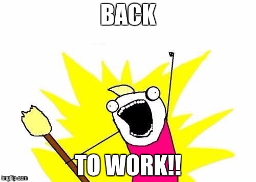 X All The Y | BACK; TO WORK!! | image tagged in memes,x all the y | made w/ Imgflip meme maker