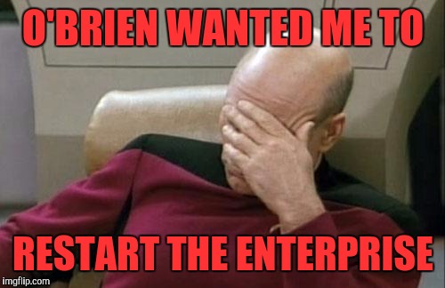 Captain Picard Facepalm Meme | O'BRIEN WANTED ME TO RESTART THE ENTERPRISE | image tagged in memes,captain picard facepalm | made w/ Imgflip meme maker