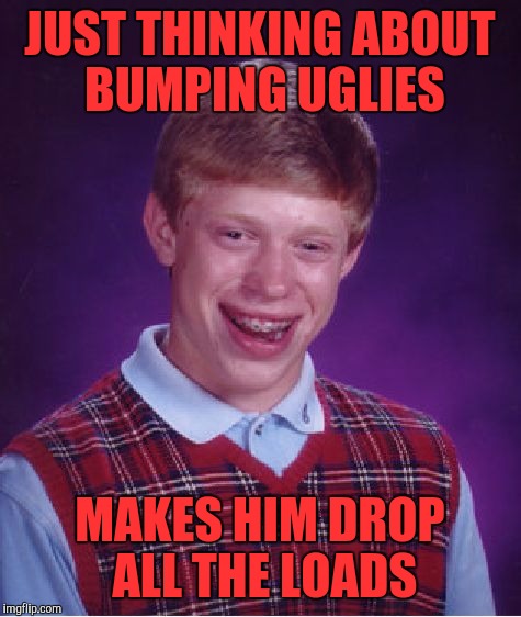 Bad Luck Brian Meme | JUST THINKING ABOUT BUMPING UGLIES MAKES HIM DROP ALL THE LOADS | image tagged in memes,bad luck brian | made w/ Imgflip meme maker