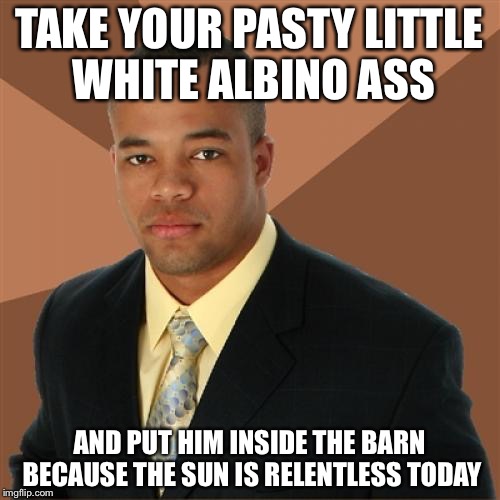 Successful Black Man Meme | TAKE YOUR PASTY LITTLE WHITE ALBINO ASS; AND PUT HIM INSIDE THE BARN BECAUSE THE SUN IS RELENTLESS TODAY | image tagged in memes,successful black man | made w/ Imgflip meme maker