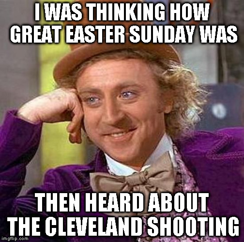 Thanks a lot scumbag | I WAS THINKING HOW GREAT EASTER SUNDAY WAS; THEN HEARD ABOUT THE CLEVELAND SHOOTING | image tagged in memes,creepy condescending wonka,cleveland,shooting,assholes,easter | made w/ Imgflip meme maker