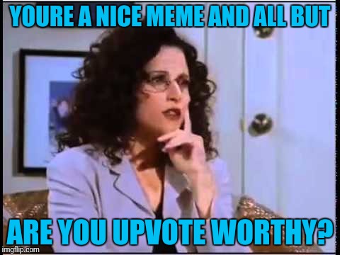 Elaine Upvote | YOURE A NICE MEME AND ALL BUT; ARE YOU UPVOTE WORTHY? | image tagged in elaine sponge | made w/ Imgflip meme maker
