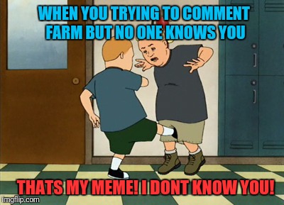 Inspired by a Forceful meme | WHEN YOU TRYING TO COMMENT FARM BUT NO ONE KNOWS YOU; THATS MY MEME! I DONT KNOW YOU! | image tagged in meme,comment,bobby hill | made w/ Imgflip meme maker